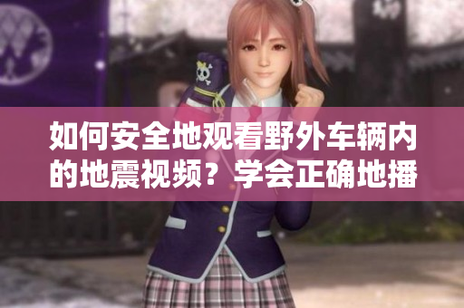 如何安全地观看野外车辆内的地震视频？学会正确地播放方法