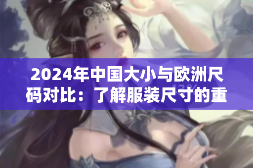 2024年中国大小与欧洲尺码对比：了解服装尺寸的重要指南