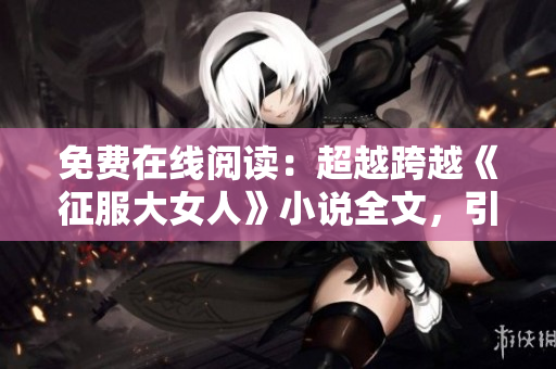 免费在线阅读：超越跨越《征服大女人》小说全文，引发心灵共振