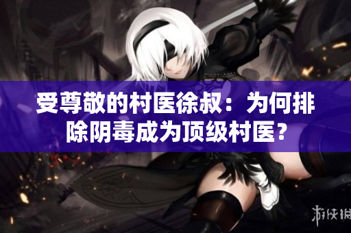 受尊敬的村医徐叔：为何排除阴毒成为顶级村医？