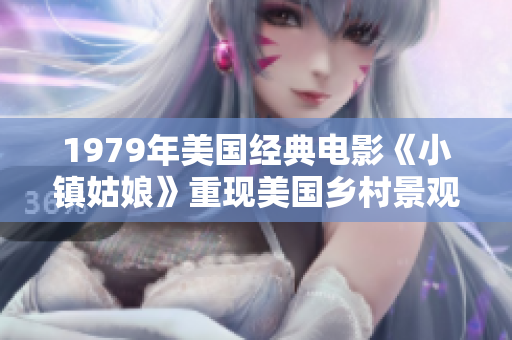 1979年美国经典电影《小镇姑娘》重现美国乡村景观