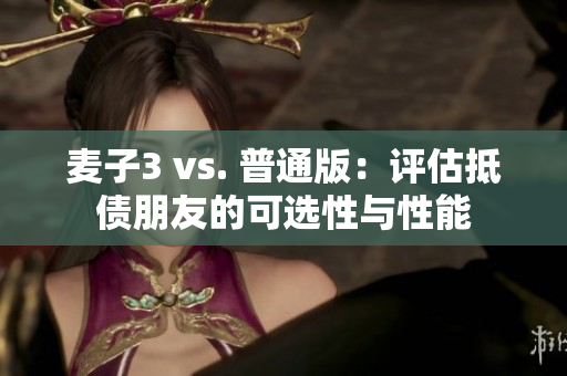 麦子3 vs. 普通版：评估抵债朋友的可选性与性能