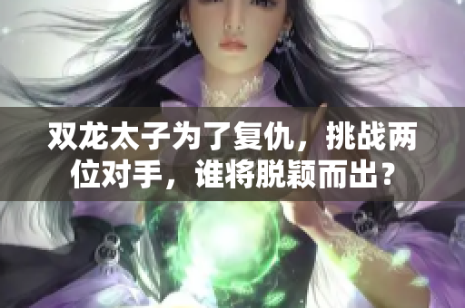 双龙太子为了复仇，挑战两位对手，谁将脱颖而出？