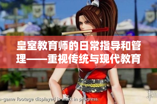 皇室教育师的日常指导和管理——重视传统与现代教育技巧
