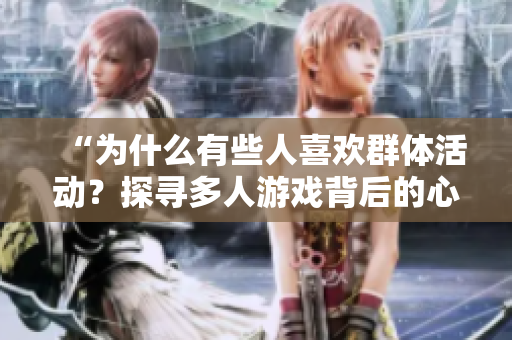 “为什么有些人喜欢群体活动？探寻多人游戏背后的心理动机”