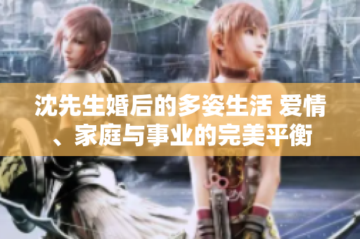沈先生婚后的多姿生活 爱情、家庭与事业的完美平衡