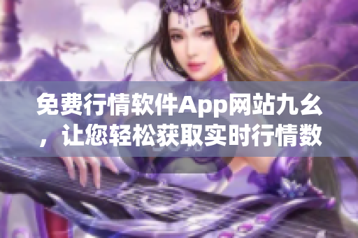 免费行情软件App网站九幺，让您轻松获取实时行情数据 