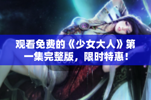 观看免费的《少女大人》第一集完整版，限时特惠！