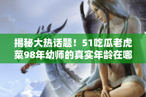 揭秘大热话题！51吃瓜老虎菜98年幼师的真实年龄在哪天揭晓？