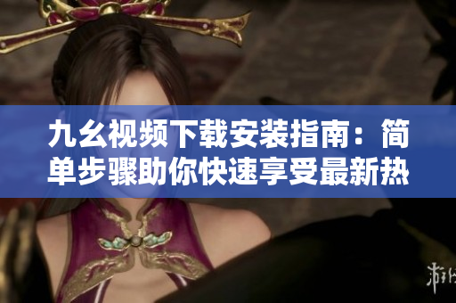 九幺视频下载安装指南：简单步骤助你快速享受最新热门视频