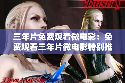 三年片免费观看微电影：免费观看三年片微电影特别推荐