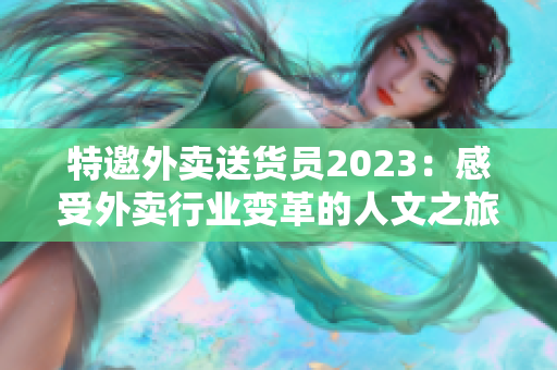 特邀外卖送货员2023：感受外卖行业变革的人文之旅