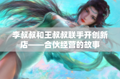 李叔叔和王叔叔联手开创新店——合伙经营的故事