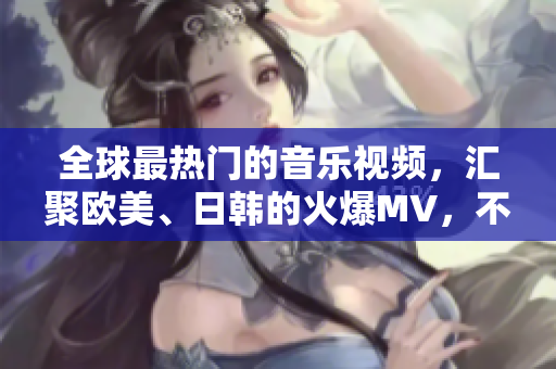 全球最热门的音乐视频，汇聚欧美、日韩的火爆MV，不容错过！