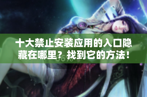 十大禁止安装应用的入口隐藏在哪里？找到它的方法！