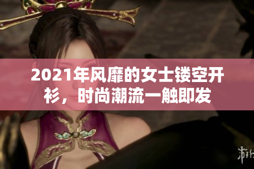 2021年风靡的女士镂空开衫，时尚潮流一触即发