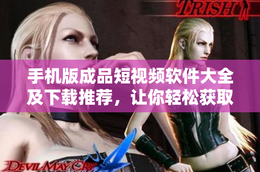 手机版成品短视频软件大全及下载推荐，让你轻松获取最新版本！