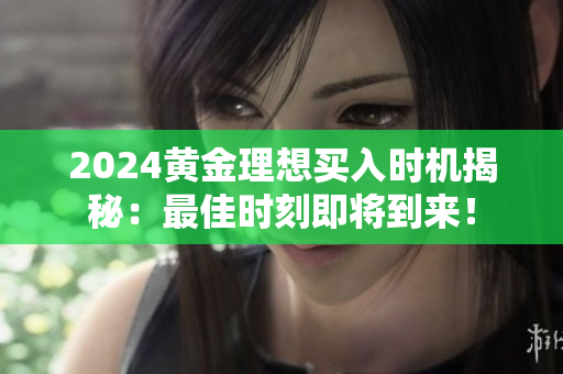 2024黄金理想买入时机揭秘：最佳时刻即将到来！