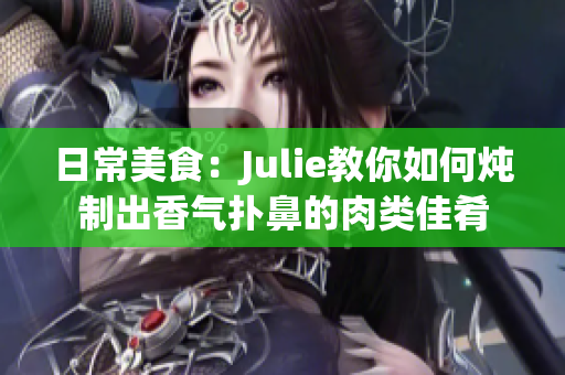 日常美食：Julie教你如何炖制出香气扑鼻的肉类佳肴