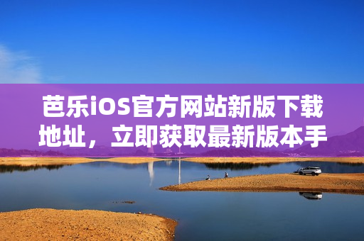 芭乐iOS官方网站新版下载地址，立即获取最新版本手机客户端