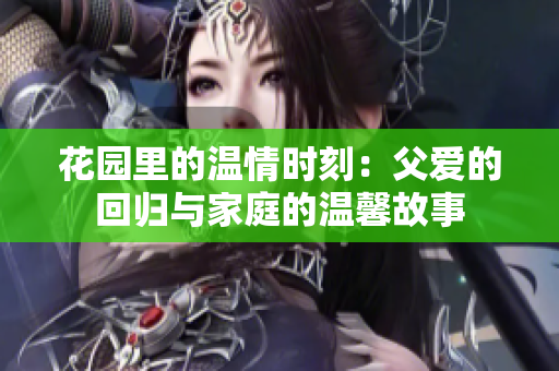 花园里的温情时刻：父爱的回归与家庭的温馨故事