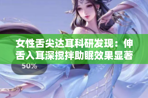 女性舌尖达耳科研发现：伸舌入耳深搅拌助眠效果显著