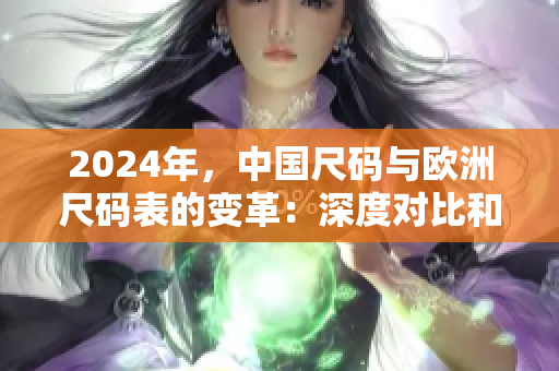 2024年，中国尺码与欧洲尺码表的变革：深度对比和全面解读！