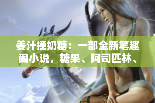 姜汁撞奶糖：一部全新笔趣阁小说，糖果、阿司匹林、美食交织的故事