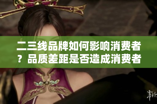 二三线品牌如何影响消费者？品质差距是否造成消费者选择？