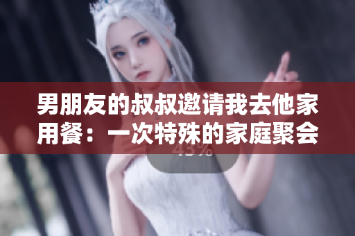 男朋友的叔叔邀请我去他家用餐：一次特殊的家庭聚会