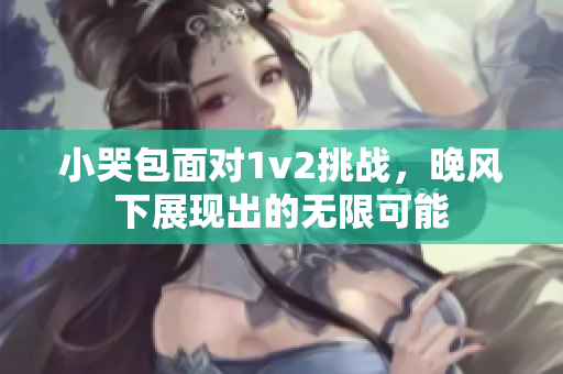 小哭包面对1v2挑战，晚风下展现出的无限可能