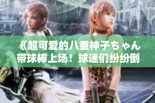《超可爱的八重神子ちゃん带球棒上场！球迷们纷纷倒戈抢购》