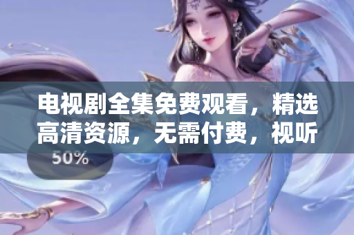 电视剧全集免费观看，精选高清资源，无需付费，视听享受！