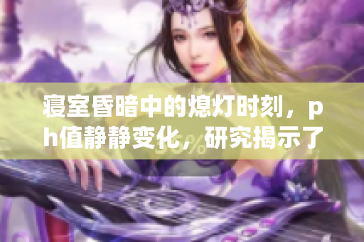 寝室昏暗中的熄灯时刻，ph值静静变化，研究揭示了什么？