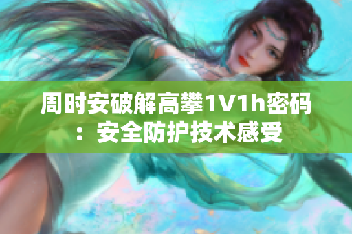周时安破解高攀1∨1h密码：安全防护技术感受