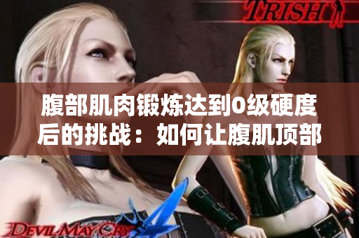 腹部肌肉锻炼达到0级硬度后的挑战：如何让腹肌顶部更加紧实？