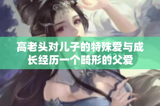 高老头对儿子的特殊爱与成长经历一个畸形的父爱