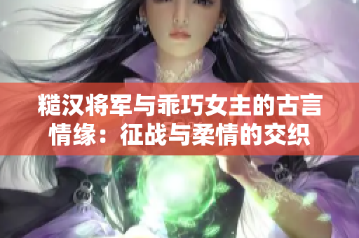 糙汉将军与乖巧女主的古言情缘：征战与柔情的交织