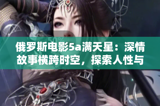 俄罗斯电影5a满天星：深情故事横跨时空，探索人性与命运交织