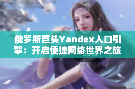 俄罗斯巨头Yandex入口引擎：开启便捷网络世界之旅
