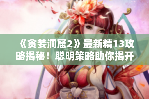 《贪婪洞窟2》最新精13攻略揭秘！聪明策略助你揭开宝藏的秘密