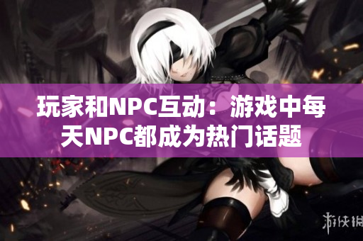 玩家和NPC互动：游戏中每天NPC都成为热门话题