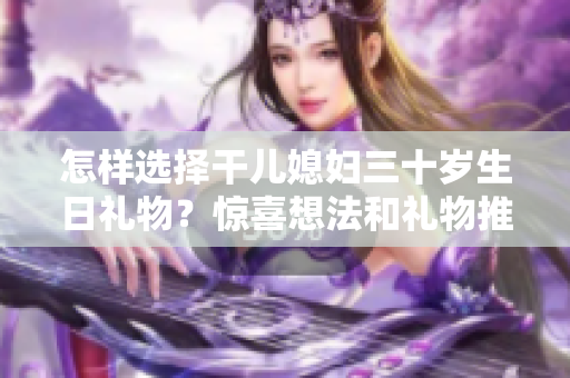 怎样选择干儿媳妇三十岁生日礼物？惊喜想法和礼物推荐!
