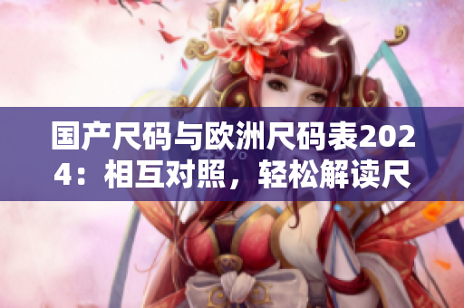 国产尺码与欧洲尺码表2024：相互对照，轻松解读尺码指南