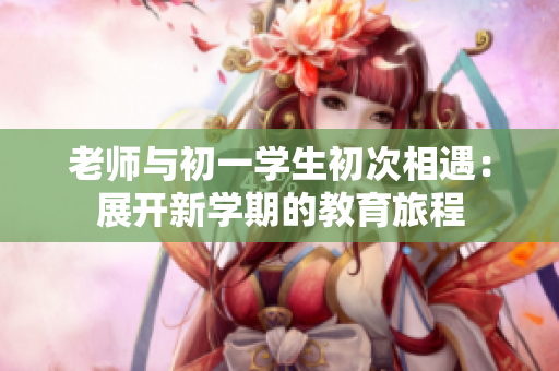 老师与初一学生初次相遇：展开新学期的教育旅程