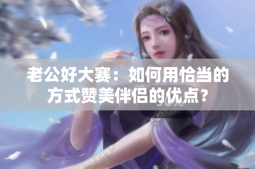 老公好大赛：如何用恰当的方式赞美伴侣的优点？