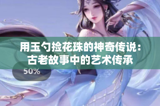 用玉勺捡花珠的神奇传说：古老故事中的艺术传承