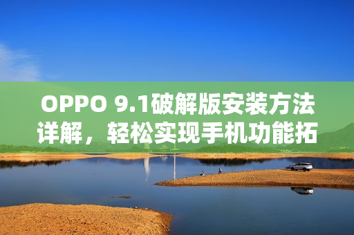 OPPO 9.1破解版安装方法详解，轻松实现手机功能拓展