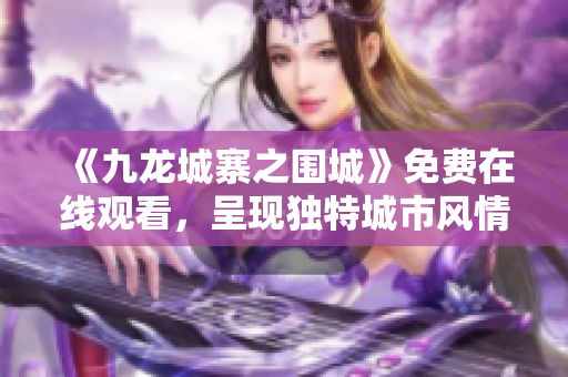 《九龙城寨之围城》免费在线观看，呈现独特城市风情！
