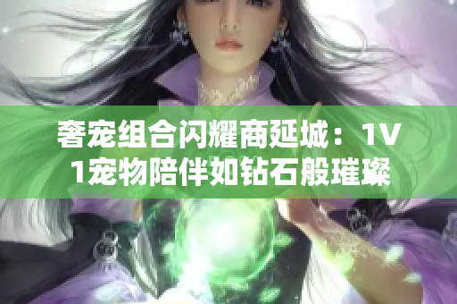 奢宠组合闪耀商延城：1V1宠物陪伴如钻石般璀璨